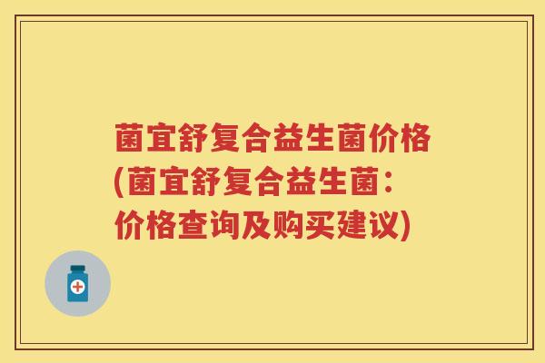 菌宜舒复合益生菌价格(菌宜舒复合益生菌：价格查询及购买建议)