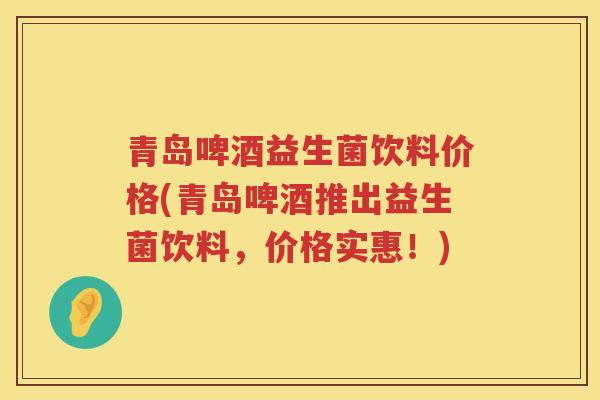 青岛啤酒益生菌饮料价格(青岛啤酒推出益生菌饮料,价格实惠!) 青岛啤酒益生菌饮料价格(青岛啤酒推出益生菌饮料,价格实惠!)
