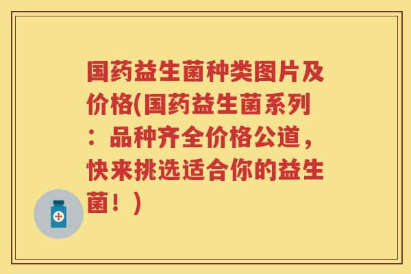 国药益生菌种类图片及价格(国药益生菌系列:品种齐全价格公道,快来挑选适合你的益生菌!) 国药益生菌种类图片及价格(国药益生菌系列:品种齐全价格公道,快来挑选适合你的益生菌!)