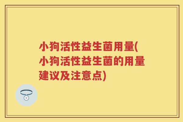 小狗活性益生菌用量(小狗活性益生菌的用量建议及注意点)