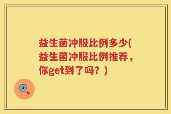 益生菌冲服比例多少(益生菌冲服比例推荐,你get到了吗?) 益生菌冲服比例多少(益生菌冲服比例推荐,你get到了吗?)