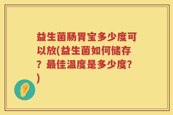 益生菌肠胃宝多少度可以放(益生菌如何储存?佳温度是多少度?) 益生菌肠胃宝多少度可以放(益生菌如何储存?佳温度是多少度?)