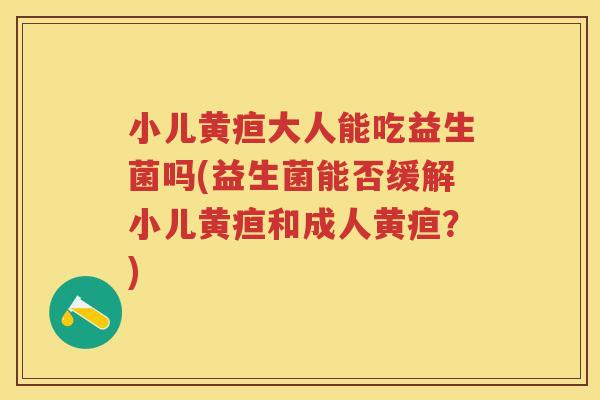 小儿黄疸大人能吃益生菌吗(益生菌能否缓解小儿黄疸和成人黄疸?) 小儿黄疸大人能吃益生菌吗(益生菌能否缓解小儿黄疸和成人黄疸?)