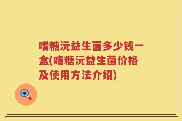 嗜糖沅益生菌多少钱一盒(嗜糖沅益生菌价格及使用方法介绍) 嗜糖沅益生菌多少钱一盒(嗜糖沅益生菌价格及使用方法介绍)