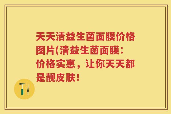 天天清益生菌面膜价格图片(清益生菌面膜：价格实惠，让你天天都是靓！