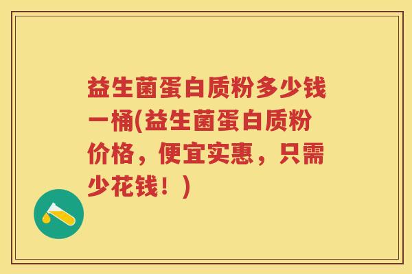益生菌蛋白质粉多少钱一桶(益生菌蛋白质粉价格，便宜实惠，只需少花钱！)