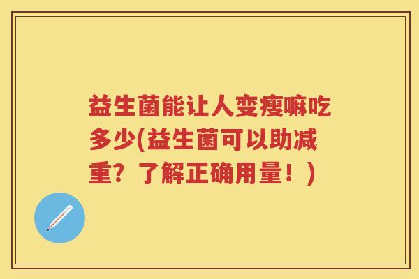益生菌能让人变瘦嘛吃多少(益生菌可以助减重?了解正确用量!) 益生菌能让人变瘦嘛吃多少(益生菌可以助减重?了解正确用量!)