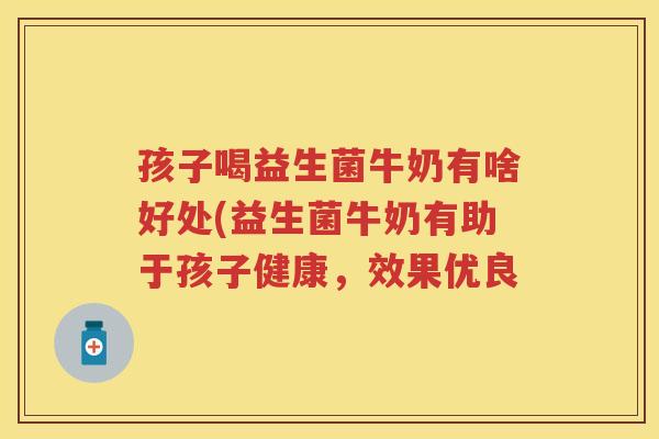 孩子喝益生菌牛奶有啥好处(益生菌牛奶有助于孩子健康,效果优良 孩子喝益生菌牛奶有啥好处(益生菌牛奶有助于孩子健康,效果优良