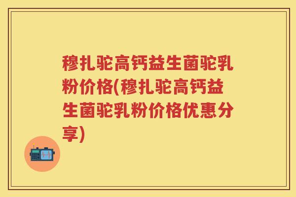 穆扎驼高钙益生菌驼乳粉价格(穆扎驼高钙益生菌驼乳粉价格优惠分享) 穆扎驼高钙益生菌驼乳粉价格(穆扎驼高钙益生菌驼乳粉价格优惠分享)