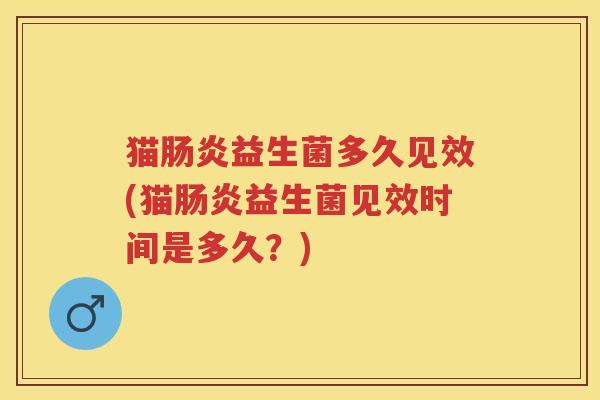 猫益生菌多久见效(猫益生菌见效时间是多久?) 猫益生菌多久见效(猫益生菌见效时间是多久?)