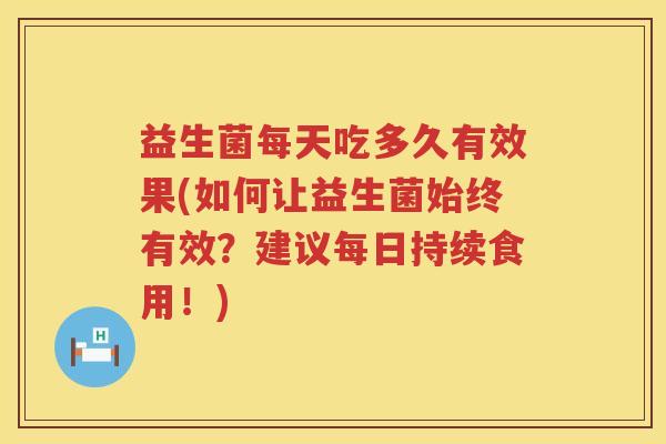 益生菌每天吃多久有效果(如何让益生菌始终有效?建议每日持续食用!) 益生菌每天吃多久有效果(如何让益生菌始终有效?建议每日持续食用!)