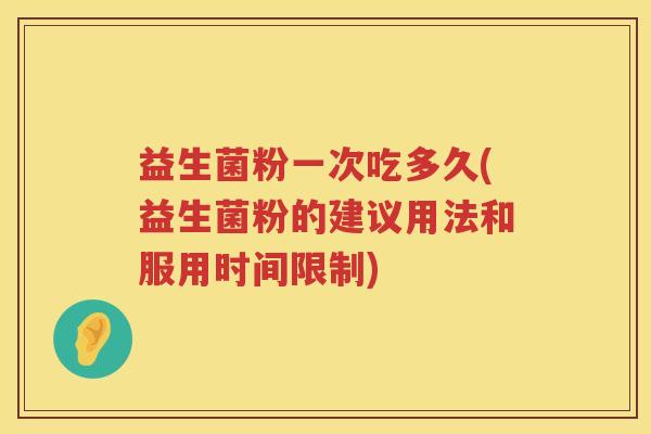 益生菌粉一次吃多久(益生菌粉的建议用法和服用时间限制) 益生菌粉一次吃多久(益生菌粉的建议用法和服用时间限制)