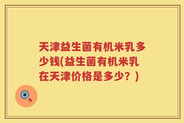 天津益生菌有机米乳多少钱(益生菌有机米乳在天津价格是多少?) 天津益生菌有机米乳多少钱(益生菌有机米乳在天津价格是多少?)