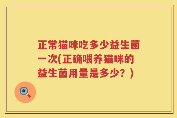正常猫咪吃多少益生菌一次(正确喂养猫咪的益生菌用量是多少？)