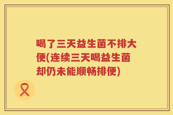 喝了三天益生菌不排大便(连续三天喝益生菌却仍未能顺畅排便) 喝了三天益生菌不排大便(连续三天喝益生菌却仍未能顺畅排便)
