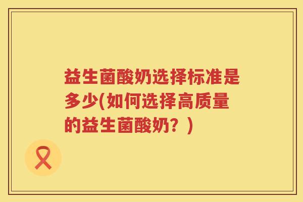 益生菌酸奶选择标准是多少(如何选择高质量的益生菌酸奶?) 益生菌酸奶选择标准是多少(如何选择高质量的益生菌酸奶?)
