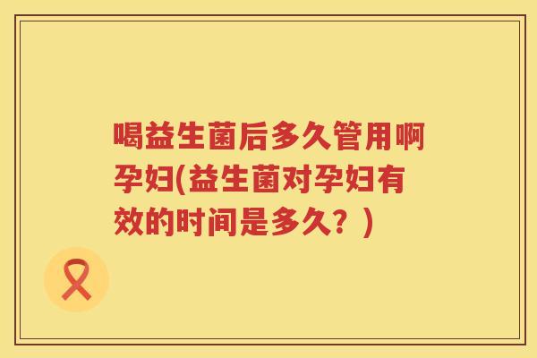喝益生菌后多久管用啊孕妇(益生菌对孕妇有效的时间是多久?) 喝益生菌后多久管用啊孕妇(益生菌对孕妇有效的时间是多久?)