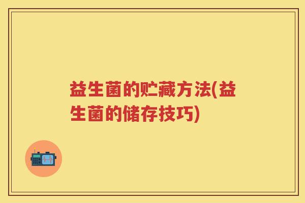 益生菌的贮藏方法(益生菌的储存技巧) 益生菌的贮藏方法(益生菌的储存技巧)