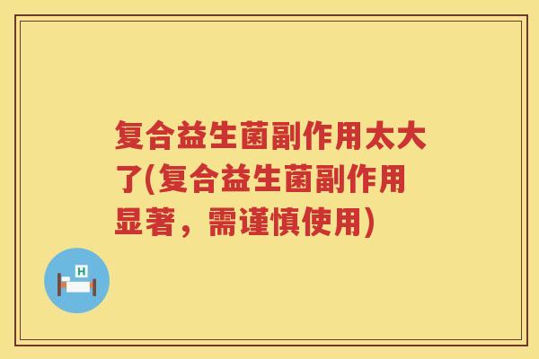 复合益生菌副作用太大了(复合益生菌副作用显著,需谨慎使用) 复合益生菌副作用太大了(复合益生菌副作用显著,需谨慎使用)