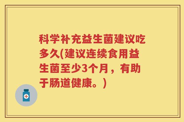 科学补充益生菌建议吃多久(建议连续食用益生菌至少3个月,有助于肠道健康。) 科学补充益生菌建议吃多久(建议连续食用益生菌至少3个月,有助于肠道健康。)