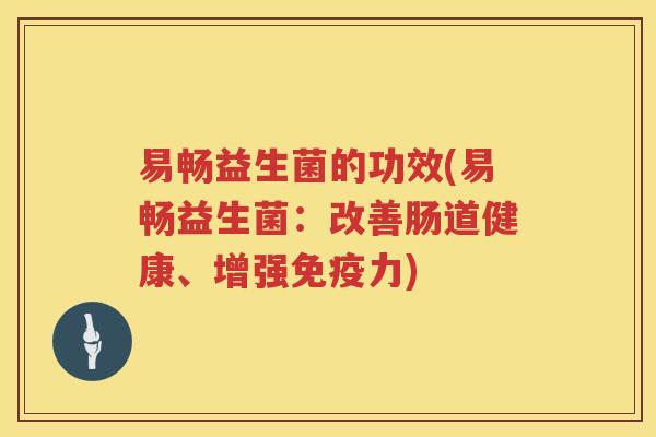 易畅益生菌的功效(易畅益生菌:改善肠道健康、增强力) 易畅益生菌的功效(易畅益生菌:改善肠道健康、增强力)