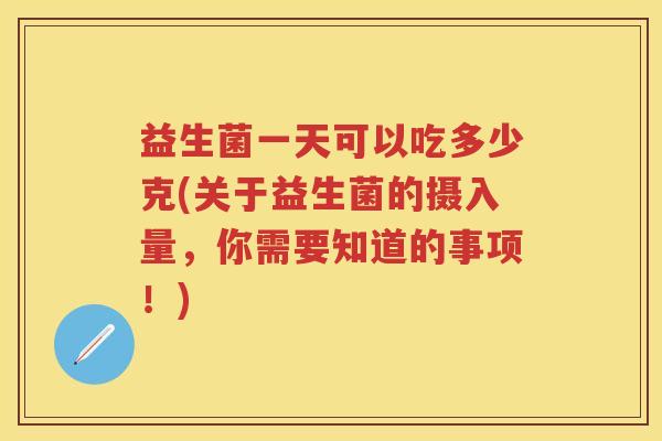 益生菌一天可以吃多少克(关于益生菌的摄入量,你需要知道的事项!) 益生菌一天可以吃多少克(关于益生菌的摄入量,你需要知道的事项!)