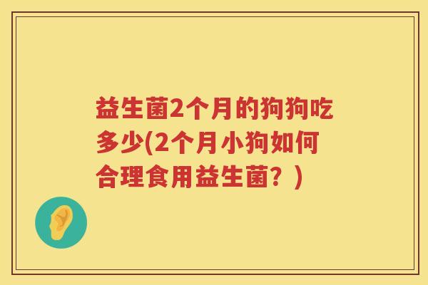 益生菌2个月的狗狗吃多少(2个月小狗如何合理食用益生菌？)