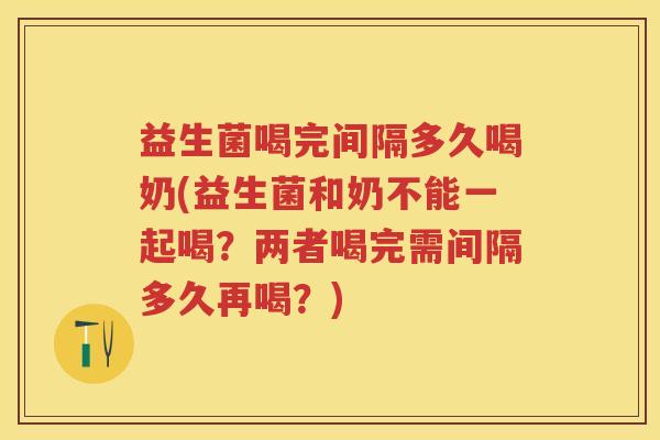 益生菌喝完间隔多久喝奶(益生菌和奶不能一起喝?两者喝完需间隔多久再喝?) 益生菌喝完间隔多久喝奶(益生菌和奶不能一起喝?两者喝完需间隔多久再喝?)