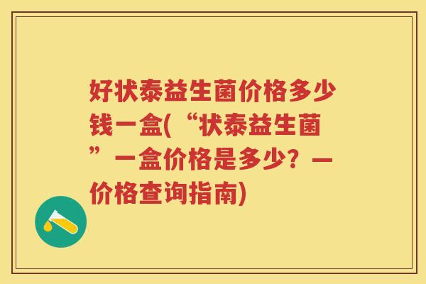好状泰益生菌价格多少钱一盒(“状泰益生菌”一盒价格是多少?—价格查询指南) 好状泰益生菌价格多少钱一盒(“状泰益生菌”一盒价格是多少?—价格查询指南)