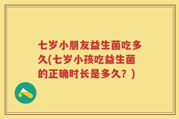 七岁小朋友益生菌吃多久(七岁小孩吃益生菌的正确时长是多久?) 七岁小朋友益生菌吃多久(七岁小孩吃益生菌的正确时长是多久?)