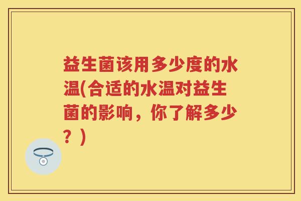 益生菌该用多少度的水温(合适的水温对益生菌的影响,你了解多少?) 益生菌该用多少度的水温(合适的水温对益生菌的影响,你了解多少?)