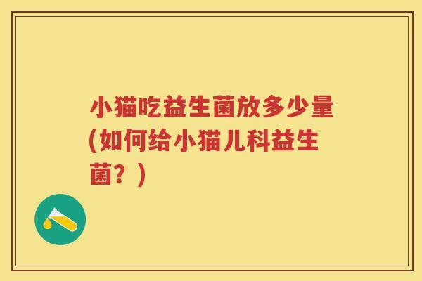 小猫吃益生菌放多少量(如何给小猫儿科益生菌？)