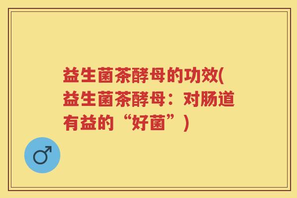 益生菌茶酵母的功效(益生菌茶酵母：对肠道有益的“好菌”)