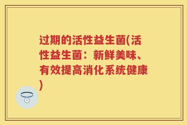 过期的活性益生菌(活性益生菌:新鲜美味、有效提高消化系统健康) 过期的活性益生菌(活性益生菌:新鲜美味、有效提高消化系统健康)