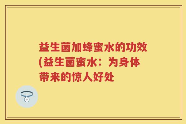 益生菌加蜂蜜水的功效(益生菌蜜水:为身体带来的惊人好处 益生菌加蜂蜜水的功效(益生菌蜜水:为身体带来的惊人好处