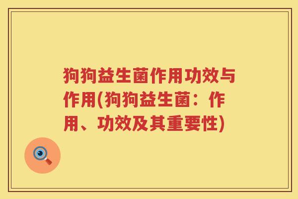 狗狗益生菌作用功效与作用(狗狗益生菌:作用、功效及其重要性) 狗狗益生菌作用功效与作用(狗狗益生菌:作用、功效及其重要性)