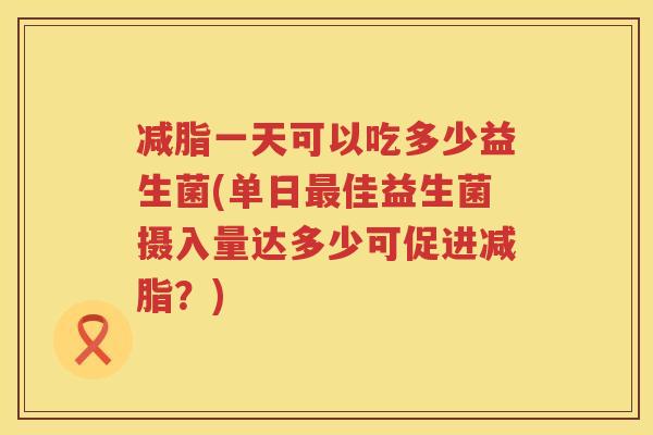 减脂一天可以吃多少益生菌(单日佳益生菌摄入量达多少可促进减脂?) 减脂一天可以吃多少益生菌(单日佳益生菌摄入量达多少可促进减脂?)