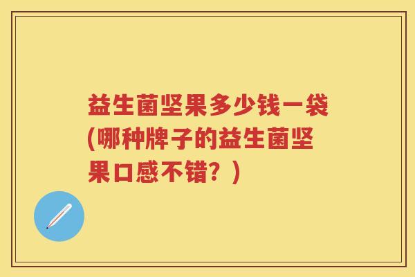 益生菌坚果多少钱一袋(哪种牌子的益生菌坚果口感不错?) 益生菌坚果多少钱一袋(哪种牌子的益生菌坚果口感不错?)