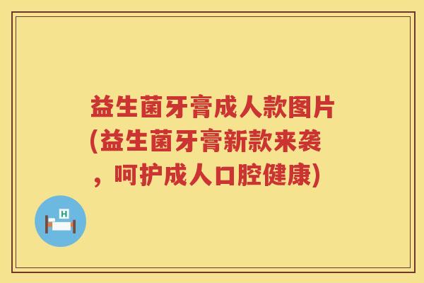 益生菌牙膏成人款图片(益生菌牙膏新款来袭,呵护成人口腔健康) 益生菌牙膏成人款图片(益生菌牙膏新款来袭,呵护成人口腔健康)