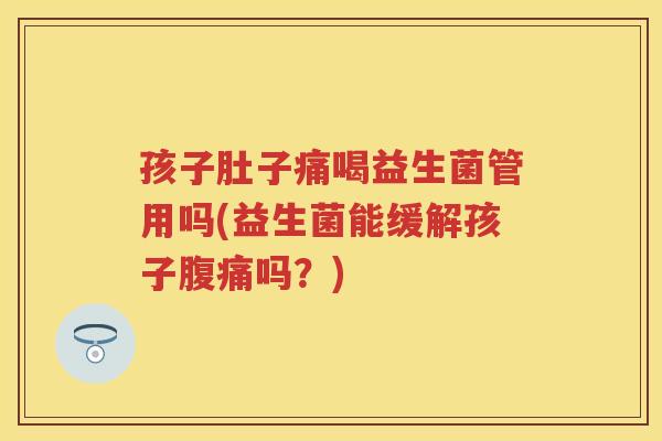 孩子肚子痛喝益生菌管用吗(益生菌能缓解孩子吗?) 孩子肚子痛喝益生菌管用吗(益生菌能缓解孩子吗?)
