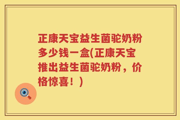 正康天宝益生菌驼奶粉多少钱一盒(正康天宝推出益生菌驼奶粉,价格惊喜!) 正康天宝益生菌驼奶粉多少钱一盒(正康天宝推出益生菌驼奶粉,价格惊喜!)