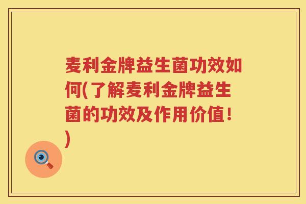 麦利金牌益生菌功效如何(了解麦利金牌益生菌的功效及作用价值!) 麦利金牌益生菌功效如何(了解麦利金牌益生菌的功效及作用价值!)