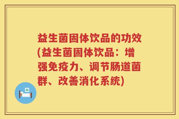 益生菌固体饮品的功效(益生菌固体饮品:增强力、调节肠道菌群、改善消化系统) 益生菌固体饮品的功效(益生菌固体饮品:增强力、调节肠道菌群、改善消化系统)