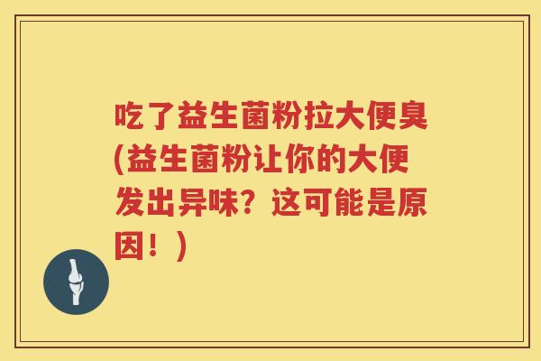 吃了益生菌粉拉大便臭(益生菌粉让你的大便发出异味?这可能是原因!) 吃了益生菌粉拉大便臭(益生菌粉让你的大便发出异味?这可能是原因!)