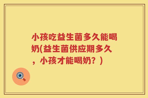 小孩吃益生菌多久能喝奶(益生菌供应期多久,小孩才能喝奶?) 小孩吃益生菌多久能喝奶(益生菌供应期多久,小孩才能喝奶?)