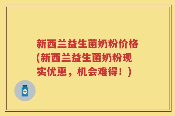 新西兰益生菌奶粉价格(新西兰益生菌奶粉现实优惠,机会难得!) 新西兰益生菌奶粉价格(新西兰益生菌奶粉现实优惠,机会难得!)
