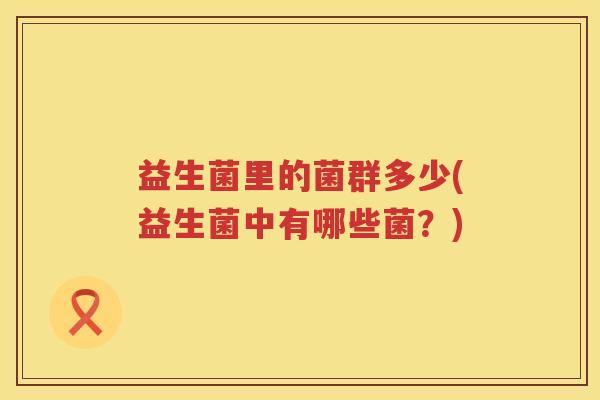 益生菌里的菌群多少(益生菌中有哪些菌?) 益生菌里的菌群多少(益生菌中有哪些菌?)