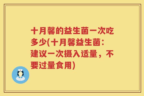 十月馨的益生菌一次吃多少(十月馨益生菌：建议一次摄入适量，不要过量食用)