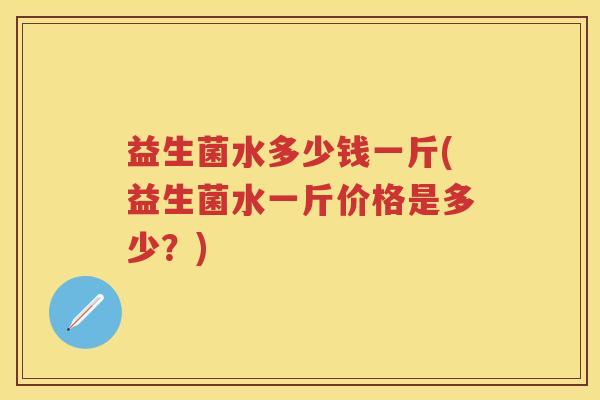 益生菌水多少钱一斤(益生菌水一斤价格是多少？)