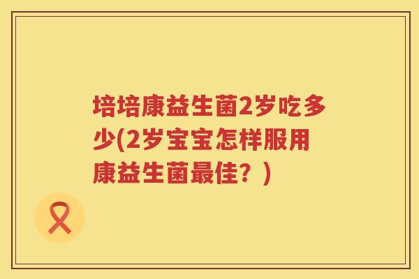 培培康益生菌2岁吃多少(2岁宝宝怎样服用康益生菌佳?) 培培康益生菌2岁吃多少(2岁宝宝怎样服用康益生菌佳?)
